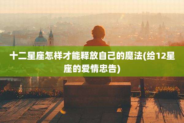 十二星座怎样才能释放自己的魔法(给12星座的爱情忠告)