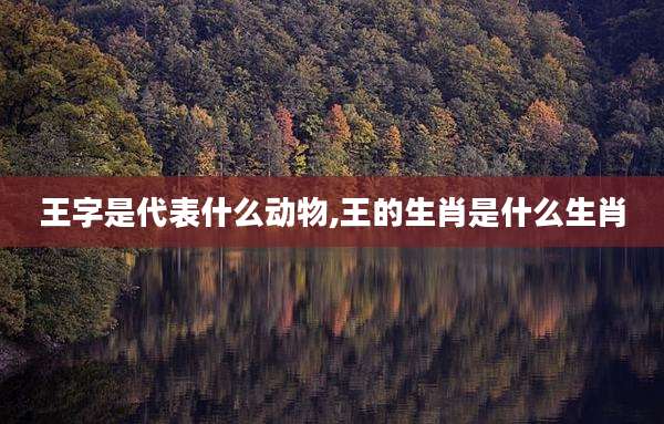 王字是代表什么动物,王的生肖是什么生肖