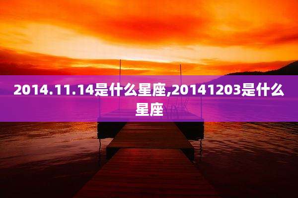 2014.11.14是什么星座,20141203是什么星座