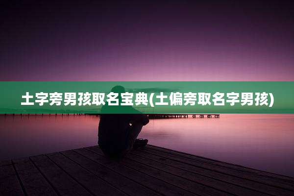 土字旁男孩取名宝典(土偏旁取名字男孩)