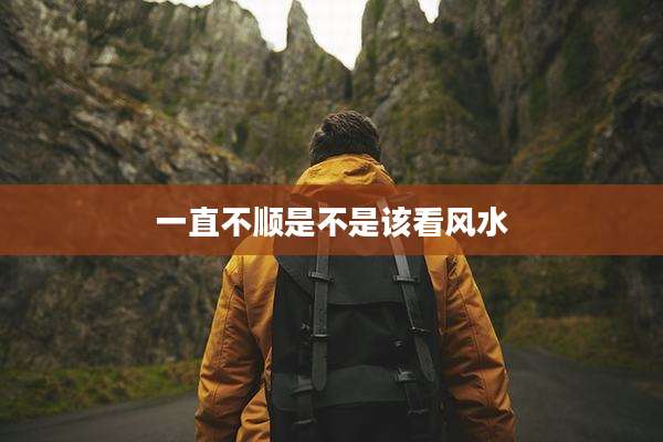 一直不顺是不是该看风水