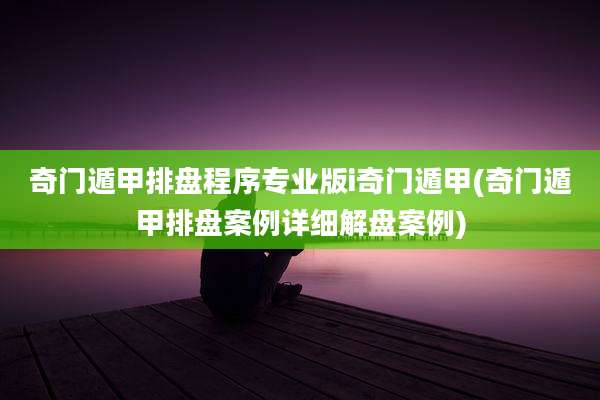 奇门遁甲排盘程序专业版i奇门遁甲(奇门遁甲排盘案例详细解盘案例)