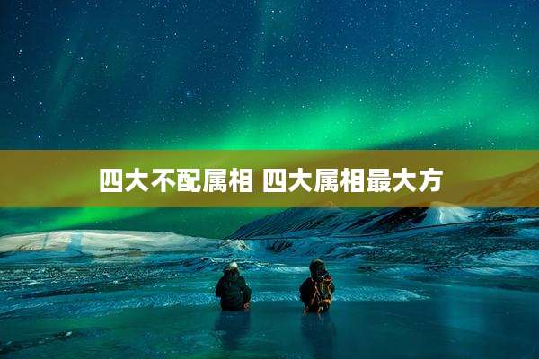 四大不配属相 四大属相最大方