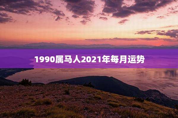 1990属马人2021年每月运势