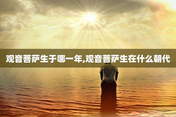 观音菩萨生于哪一年,观音菩萨生在什么朝代