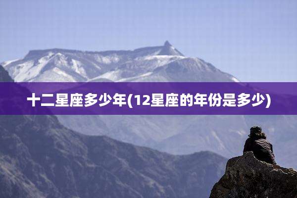 十二星座多少年(12星座的年份是多少)