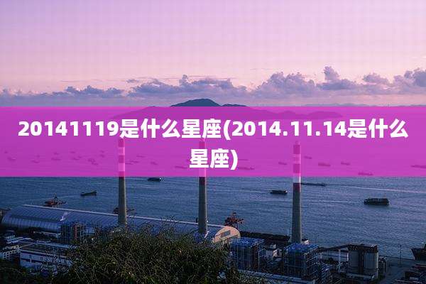 20141119是什么星座(2014.11.14是什么星座)