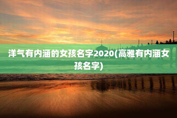 洋气有内涵的女孩名字2020(高雅有内涵女孩名字)