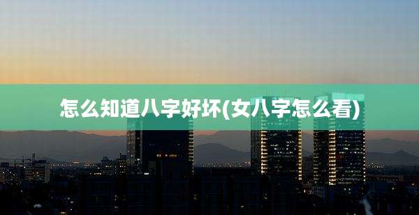 怎么知道八字好坏(女八字怎么看)