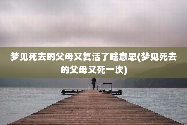 梦见死去的父母又复活了啥意思(梦见死去的父母又死一次)
