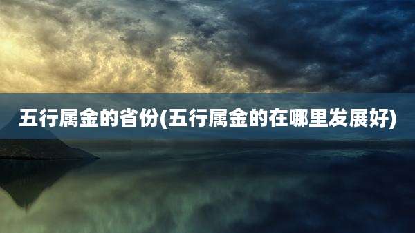 五行属金的省份(五行属金的在哪里发展好)