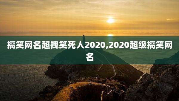 搞笑网名超拽笑死人2020,2020超级搞笑网名