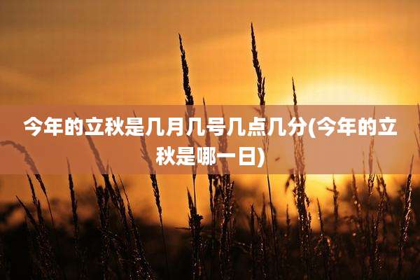 今年的立秋是几月几号几点几分(今年的立秋是哪一日)