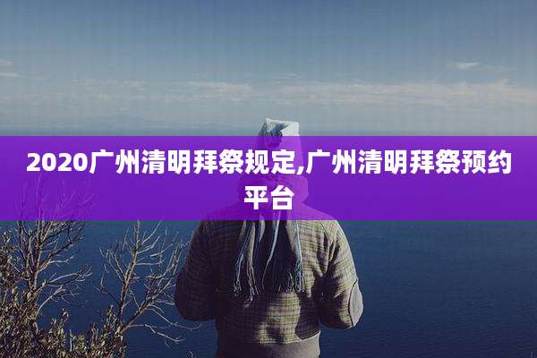 2020广州清明拜祭规定,广州清明拜祭预约平台