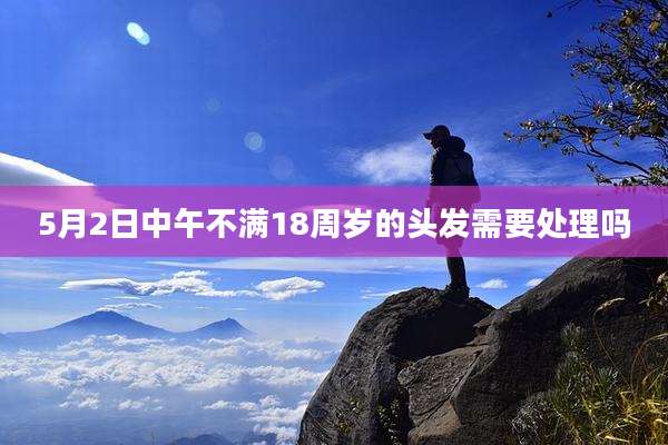 5月2日中午不满18周岁的头发需要处理吗
