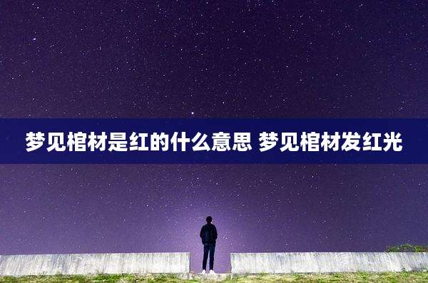 梦见棺材是红的什么意思 梦见棺材发红光