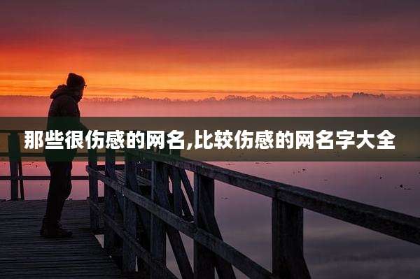 那些很伤感的网名,比较伤感的网名字大全