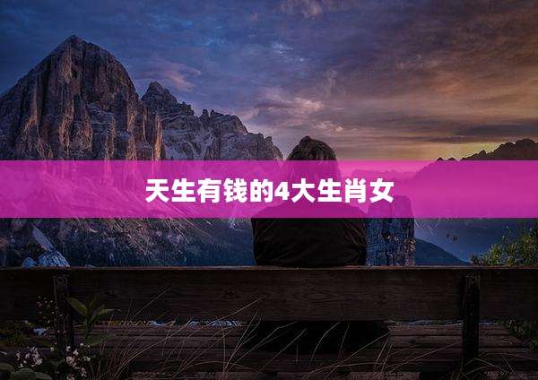 天生有钱的4大生肖女