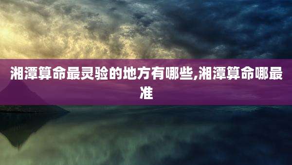 湘潭算命最灵验的地方有哪些,湘潭算命哪最准