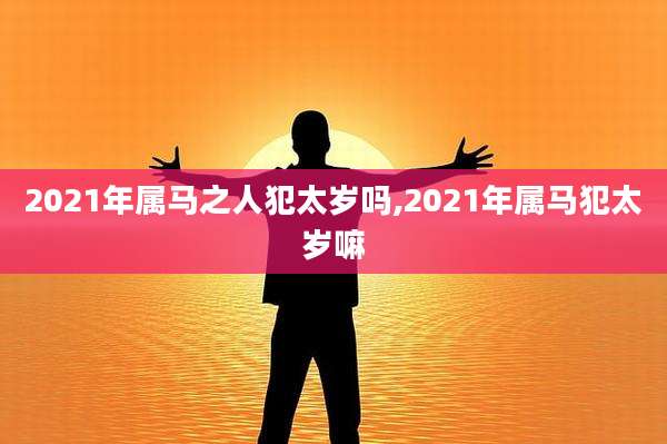 2021年属马之人犯太岁吗,2021年属马犯太岁嘛