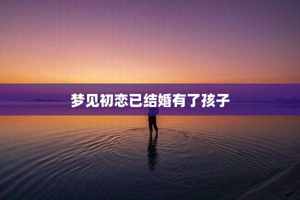 梦见初恋已结婚有了孩子