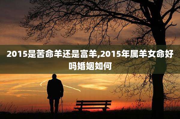 2015是苦命羊还是富羊,2015年属羊女命好吗婚姻如何