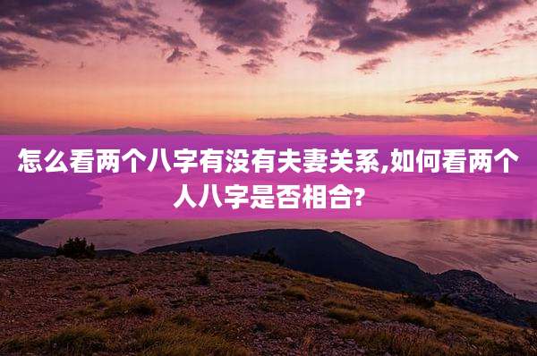 怎么看两个八字有没有夫妻关系,如何看两个人八字是否相合?