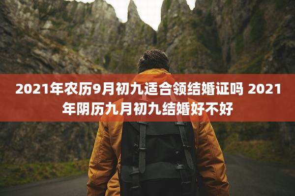 2021年农历9月初九适合领结婚证吗 2021年阴历九月初九结婚好不好