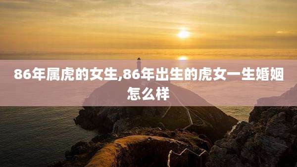 86年属虎的女生,86年出生的虎女一生婚姻怎么样