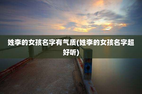 姓李的女孩名字有气质(姓李的女孩名字超好听)