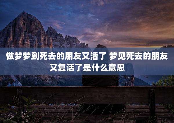 做梦梦到死去的朋友又活了 梦见死去的朋友又复活了是什么意思