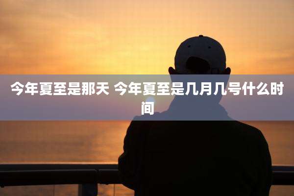 今年夏至是那天 今年夏至是几月几号什么时间