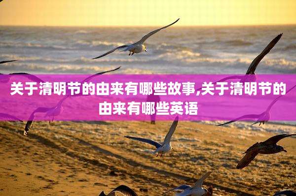 关于清明节的由来有哪些故事,关于清明节的由来有哪些英语