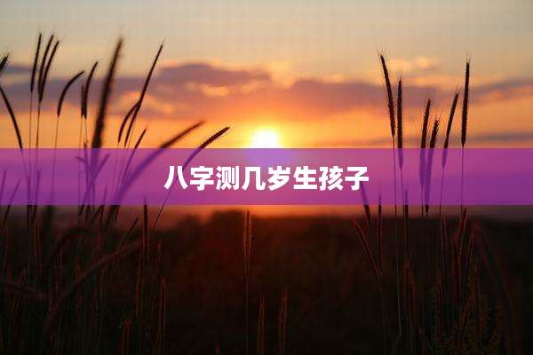 八字测几岁生孩子