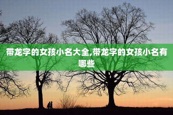 带龙字的女孩小名大全,带龙字的女孩小名有哪些