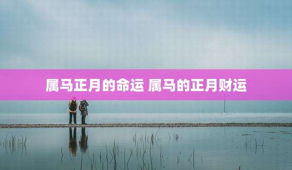 属马正月的命运 属马的正月财运