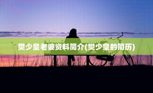 樊少皇老婆资料简介(樊少皇的简历)