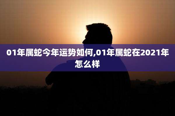 01年属蛇今年运势如何,01年属蛇在2021年怎么样