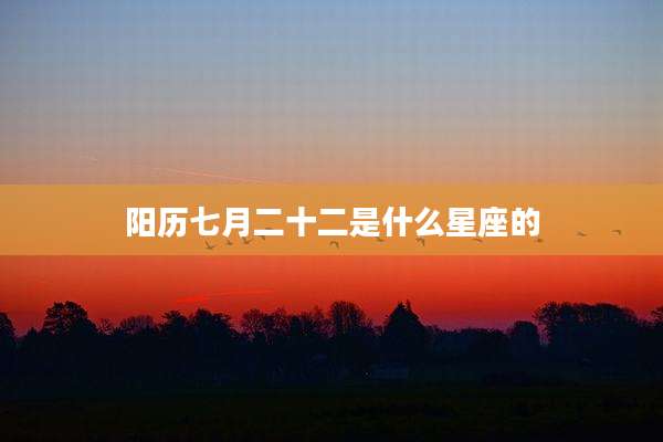 阳历七月二十二是什么星座的