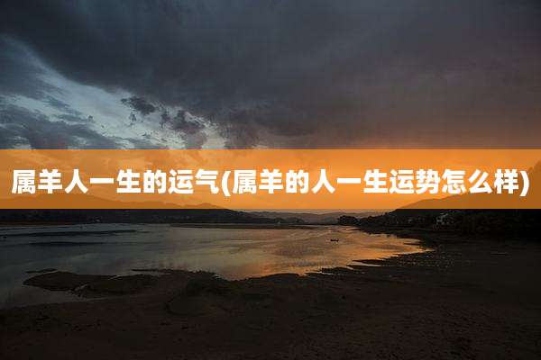 属羊人一生的运气(属羊的人一生运势怎么样)