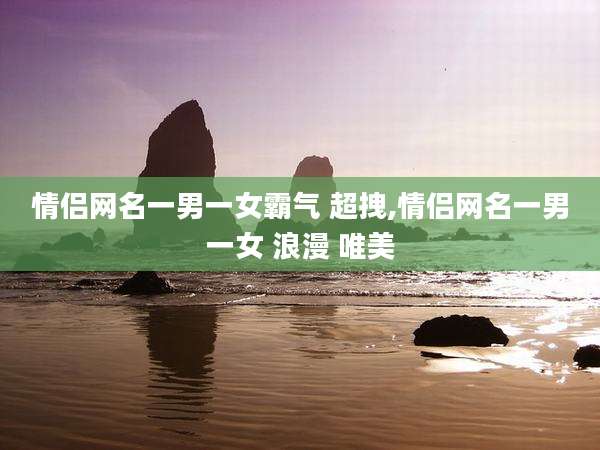情侣网名一男一女霸气 超拽,情侣网名一男一女 浪漫 唯美