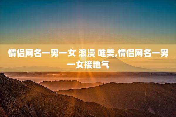 情侣网名一男一女 浪漫 唯美,情侣网名一男一女接地气