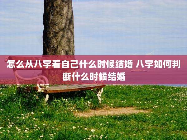 怎么从八字看自己什么时候结婚 八字如何判断什么时候结婚