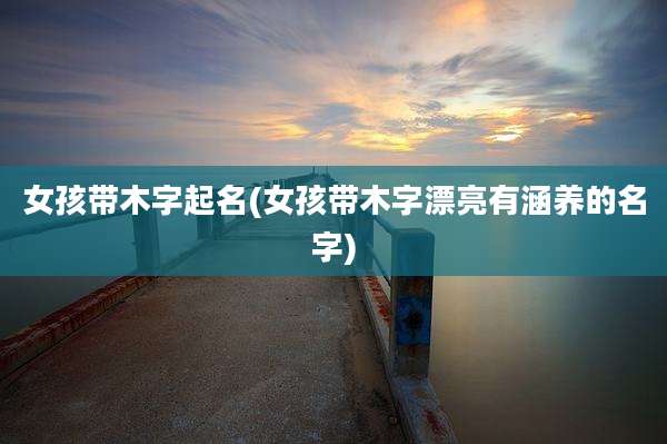 女孩带木字起名(女孩带木字漂亮有涵养的名字)