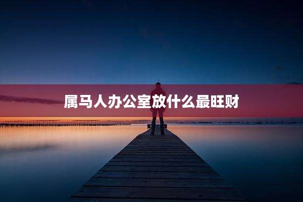 属马人办公室放什么最旺财