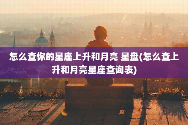 怎么查你的星座上升和月亮 星盘(怎么查上升和月亮星座查询表)