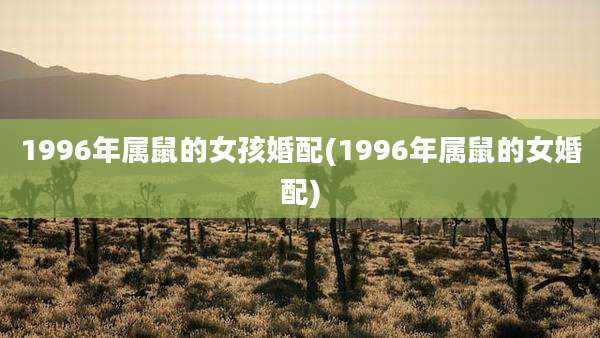 1996年属鼠的女孩婚配(1996年属鼠的女婚配)