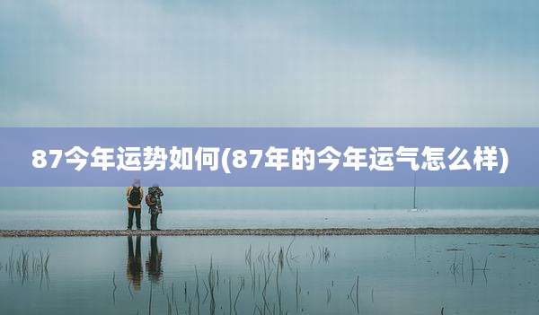 87今年运势如何(87年的今年运气怎么样)