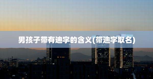 男孩子带有迪字的含义(带迪字取名)