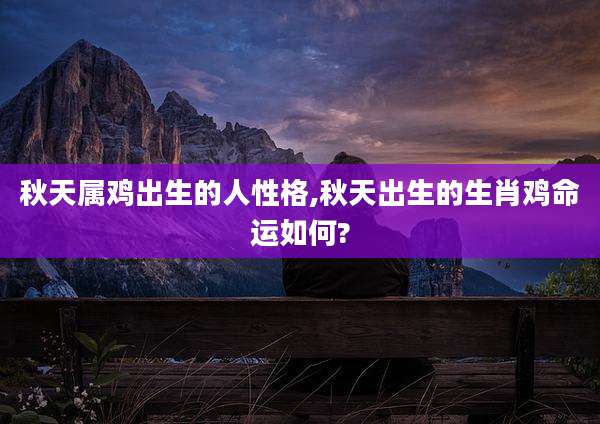 秋天属鸡出生的人性格,秋天出生的生肖鸡命运如何?